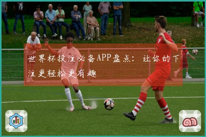 世界杯投注必备APP盘点：让你的下注更轻松更有趣