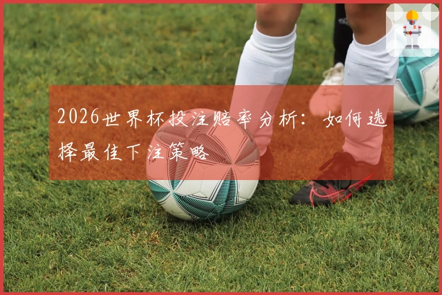 2026世界杯投注赔率分析：如何选择最佳下注策略