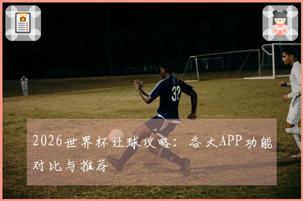 2026世界杯让球攻略：各大APP功能对比与推荐