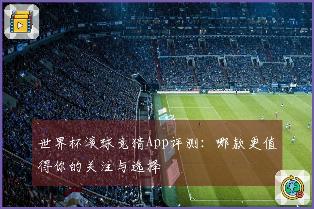 世界杯滚球竞猜App评测：哪款更值得你的关注与选择