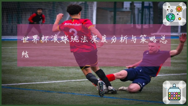 世界杯滚球玩法深度分析与策略总结