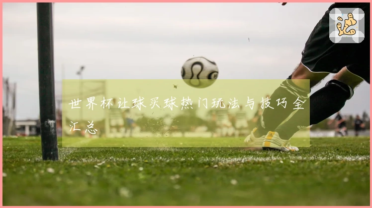 世界杯让球买球热门玩法与技巧全汇总