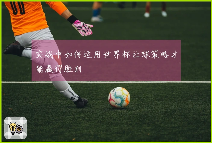 实战中如何运用世界杯让球策略才能赢得胜利