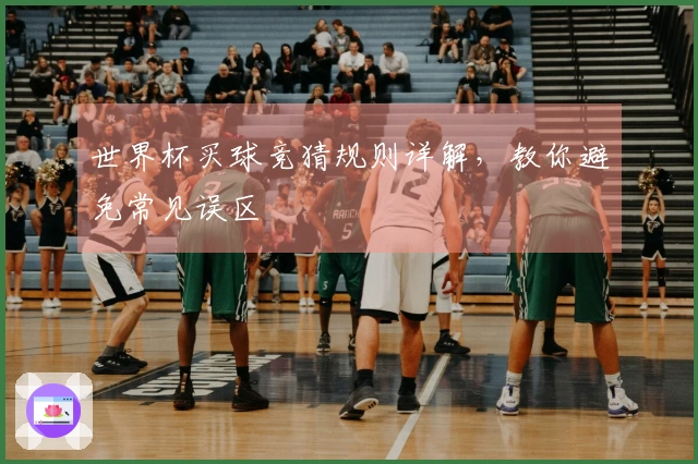 世界杯买球竞猜规则详解，教你避免常见误区