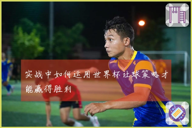 实战中如何运用世界杯让球策略才能赢得胜利