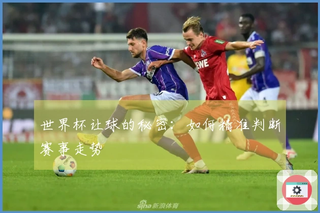 世界杯让球的秘密：如何精准判断赛事走势