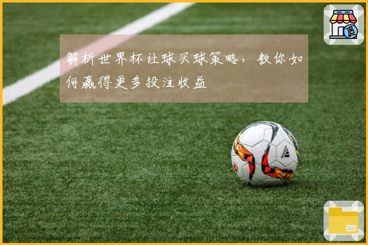 解析世界杯让球买球策略，教你如何赢得更多投注收益