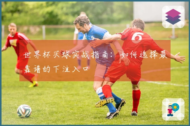 世界杯买球实战指南：如何选择最靠谱的下注入口