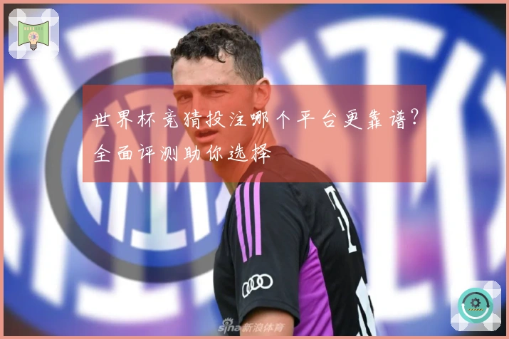 世界杯竞猜投注哪个平台更靠谱？全面评测助你选择