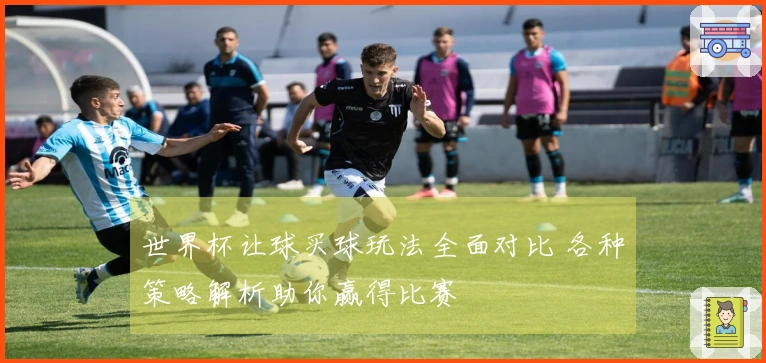世界杯让球买球玩法全面对比 各种策略解析助你赢得比赛